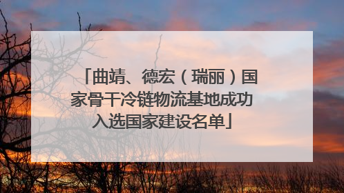 曲靖、德宏（瑞丽）国家骨干冷链物流基地成功入选国家建设名单