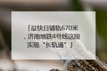 最快日铺轨670米，济南地铁4号线这段实现“长轨通”