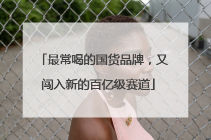 最常喝的国货品牌，又闯入新的百亿级赛道