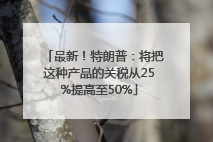 最新！特朗普：将把这种产品的关税从25%提高至50%