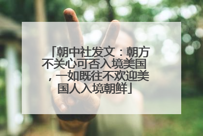 朝中社发文：朝方不关心可否入境美国，一如既往不欢迎美国人入境朝鲜