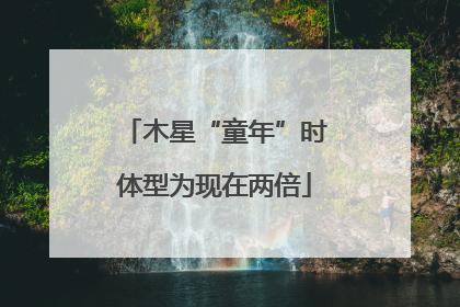 木星“童年”时体型为现在两倍