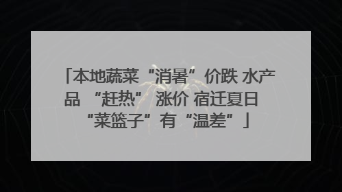 本地蔬菜“消暑”价跌 水产品 “赶热” 涨价 宿迁夏日 “菜篮子”有“温差”