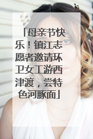 母亲节快乐！镇江志愿者邀请环卫女工游西津渡，尝特色河豚面