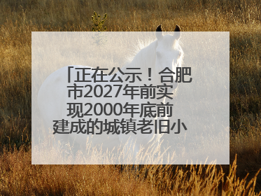 正在公示！合肥市2027年前实现2000年底前建成的城镇老旧小区“应改尽改”