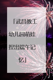 武昌教工幼儿园萌娃捏出端午记忆