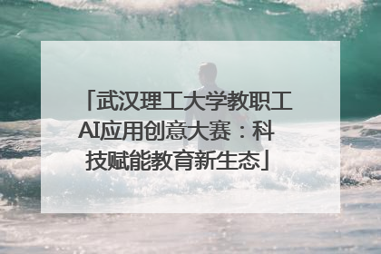 武汉理工大学教职工AI应用创意大赛：科技赋能教育新生态