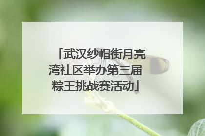 武汉纱帽街月亮湾社区举办第三届粽王挑战赛活动