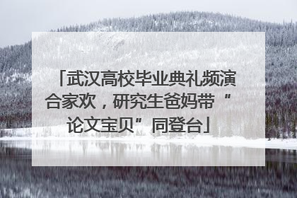武汉高校毕业典礼频演合家欢，研究生爸妈带“论文宝贝”同登台