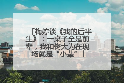 梅婷谈《我的后半生》：一桌子全是前辈，我和佟大为在现场就是“小辈”