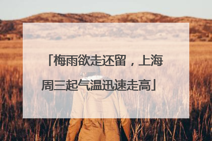 梅雨欲走还留，上海周三起气温迅速走高