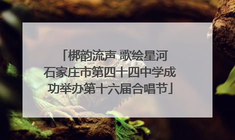 梆韵流声 歌绘星河 石家庄市第四十四中学成功举办第十六届合唱节