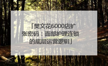 樊文花6000店扩张密码：面部护理连锁的底层运营逻辑