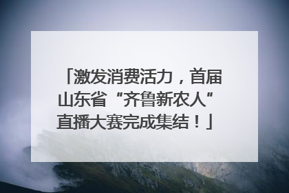 激发消费活力，首届山东省“齐鲁新农人”直播大赛完成集结！