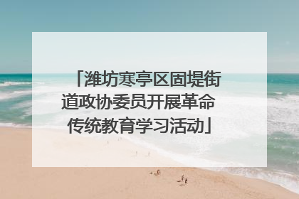 潍坊寒亭区固堤街道政协委员开展革命传统教育学习活动