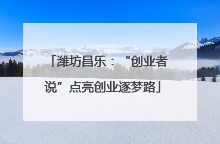 潍坊昌乐：“创业者说”点亮创业逐梦路