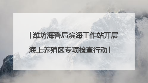 潍坊海警局滨海工作站开展海上养殖区专项检查行动