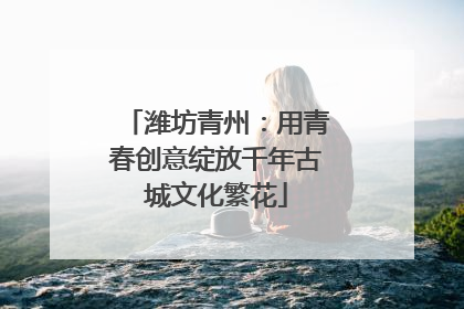 潍坊青州：用青春创意绽放千年古城文化繁花