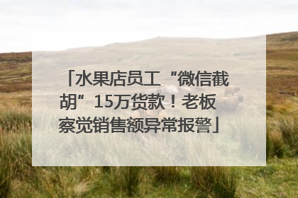 水果店员工“微信截胡”15万货款！老板察觉销售额异常报警
