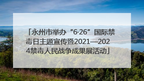 永州市举办“6·26”国际禁毒日主题宣传暨2021—2024禁毒人民战争成果展活动