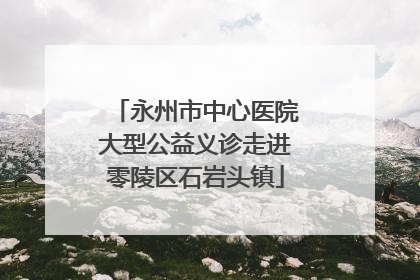 永州市中心医院大型公益义诊走进零陵区石岩头镇