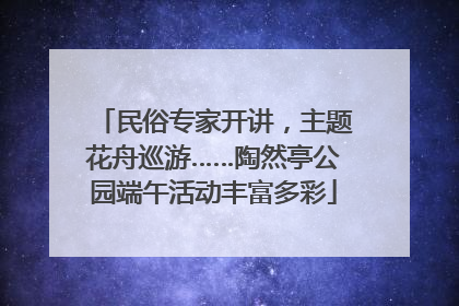 民俗专家开讲，主题花舟巡游……陶然亭公园端午活动丰富多彩