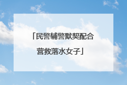 民警辅警默契配合 营救落水女子