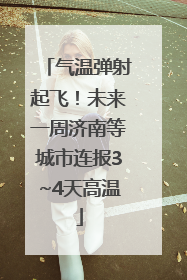 气温弹射起飞！未来一周济南等城市连报3~4天高温