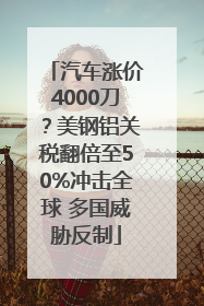 汽车涨价4000刀？美钢铝关税翻倍至50%冲击全球 多国威胁反制