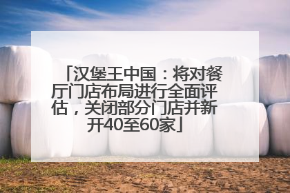 汉堡王中国：将对餐厅门店布局进行全面评估，关闭部分门店并新开40至60家