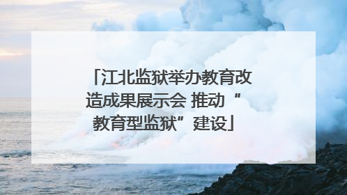 江北监狱举办教育改造成果展示会 推动“教育型监狱”建设