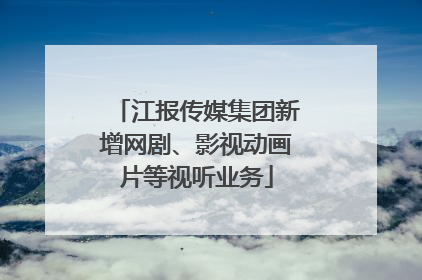 江报传媒集团新增网剧、影视动画片等视听业务