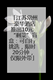 江苏常州一豪华酒店推出10元“剩菜”盲盒：可自行挑选，限时20分钟，仅限外带