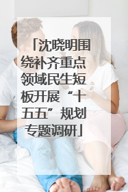 沈晓明围绕补齐重点领域民生短板开展“十五五”规划专题调研