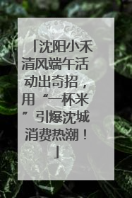 沈阳小禾清风端午活动出奇招，用“一杯米”引爆沈城消费热潮！