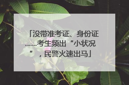 没带准考证、身份证……考生频出“小状况”，民警火速出马