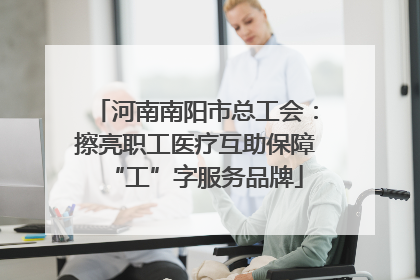 河南南阳市总工会：擦亮职工医疗互助保障“工”字服务品牌