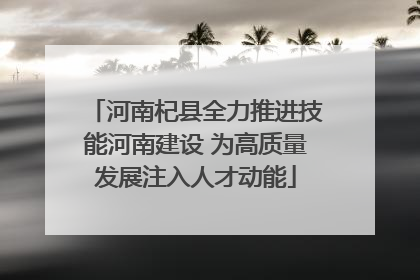 河南杞县全力推进技能河南建设 为高质量发展注入人才动能