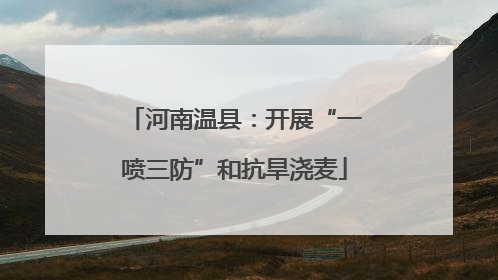 河南温县：开展“一喷三防”和抗旱浇麦