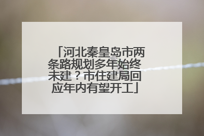 河北秦皇岛市两条路规划多年始终未建？市住建局回应年内有望开工