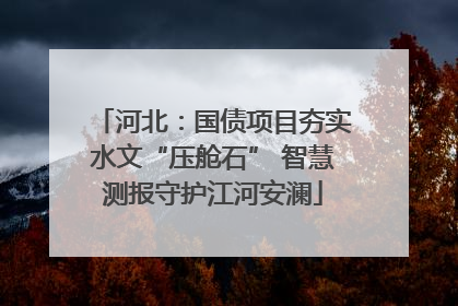 河北：国债项目夯实水文“压舱石” 智慧测报守护江河安澜