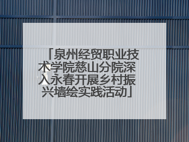 泉州经贸职业技术学院慈山分院深入永春开展乡村振兴墙绘实践活动