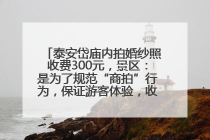 泰安岱庙内拍婚纱照收费300元，景区：是为了规范“商拍”行为，保证游客体验，收取费用全部上交国库