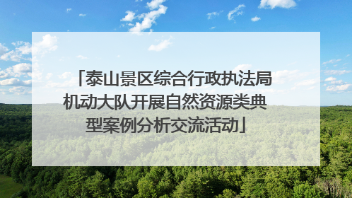 泰山景区综合行政执法局机动大队开展自然资源类典型案例分析交流活动
