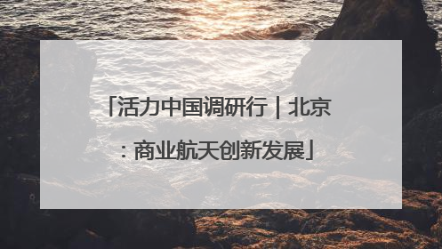 活力中国调研行｜北京：商业航天创新发展