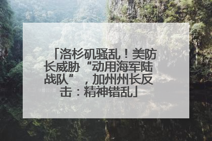 洛杉矶骚乱！美防长威胁“动用海军陆战队”，加州州长反击：精神错乱