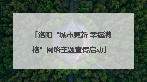 洛阳“城市更新 幸福满格”网络主题宣传启动