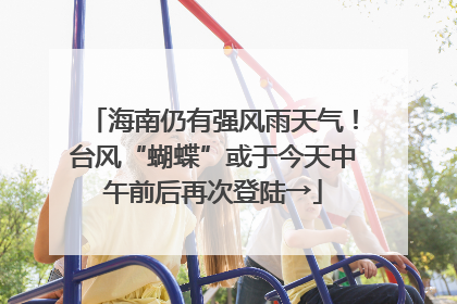 海南仍有强风雨天气！台风“蝴蝶”或于今天中午前后再次登陆→