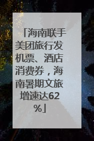 海南联手美团旅行发机票、酒店消费券，海南暑期文旅增速达62%