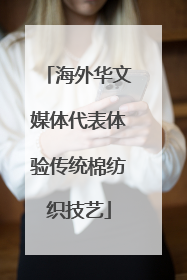 海外华文媒体代表体验传统棉纺织技艺